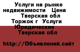 Услуги на рынке недвижимости › Цена ­ 100 - Тверская обл., Торжок г. Услуги » Юридические   . Тверская обл.